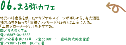 06.まる弥カフェ　地元の特産品を使ったオリジナルスイーツが楽しめる。有光酒造場の酒粕を使った「酒粕クラッカー」（420円）は土産に人気。 「土佐ジローヌードル」もおすすめ。 問／まる弥カフェ 電／0887-34-8858 所／安芸市井ノ口甲一ノ宮北1631-1　岩崎弥太郎生家前 営／9:00〜17:00　休／火曜 